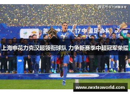 上海申花力克汉超领衔球队 力争新赛季中超冠军荣耀