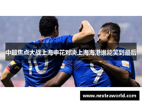 中超焦点大战上海申花对决上海海港谁能笑到最后