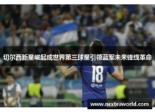 切尔西新星崛起成世界第三球星引领蓝军未来锋线革命