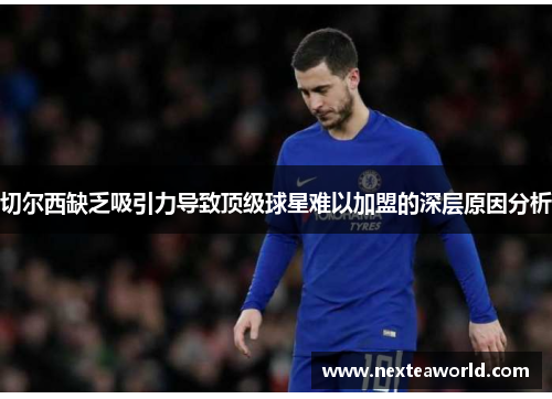 切尔西缺乏吸引力导致顶级球星难以加盟的深层原因分析