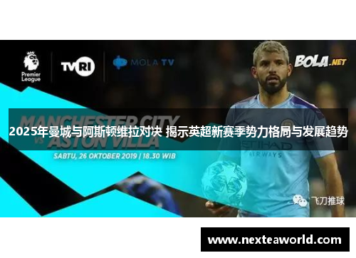 2025年曼城与阿斯顿维拉对决 揭示英超新赛季势力格局与发展趋势