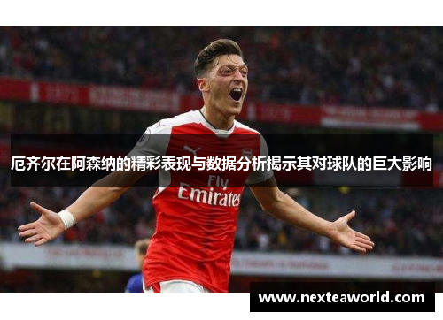厄齐尔在阿森纳的精彩表现与数据分析揭示其对球队的巨大影响