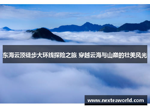 东海云顶徒步大环线探险之旅 穿越云海与山巅的壮美风光