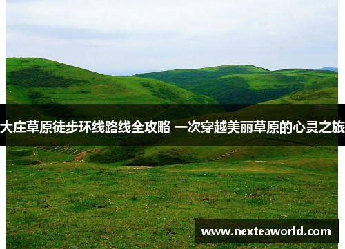 大庄草原徒步环线路线全攻略 一次穿越美丽草原的心灵之旅