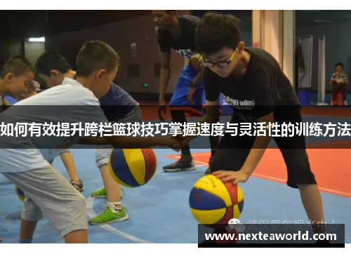 如何有效提升跨栏篮球技巧掌握速度与灵活性的训练方法