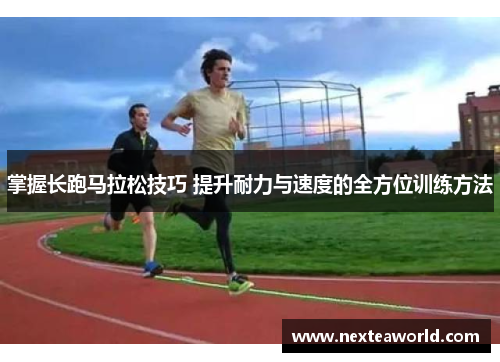 掌握长跑马拉松技巧 提升耐力与速度的全方位训练方法