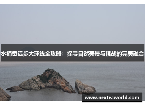 水桶岙徒步大环线全攻略：探寻自然美景与挑战的完美融合