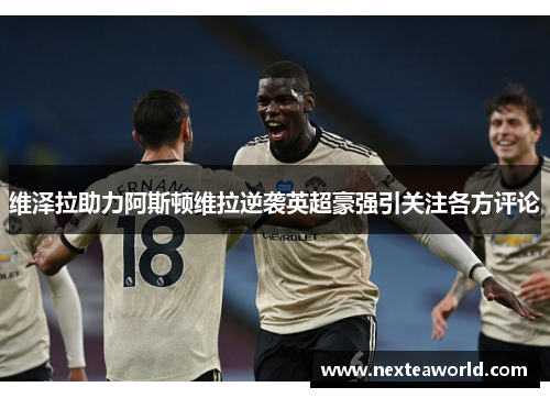 维泽拉助力阿斯顿维拉逆袭英超豪强引关注各方评论
