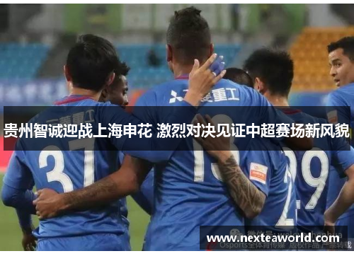 贵州智诚迎战上海申花 激烈对决见证中超赛场新风貌
